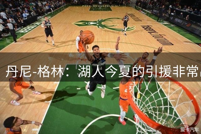 丹尼-格林：湖人今夏的引援非常出色 很看好塞克斯顿和格里姆斯