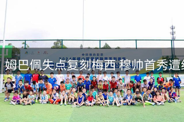 姆巴佩失点复刻梅西 穆帅首秀遭绝杀陷入沉思