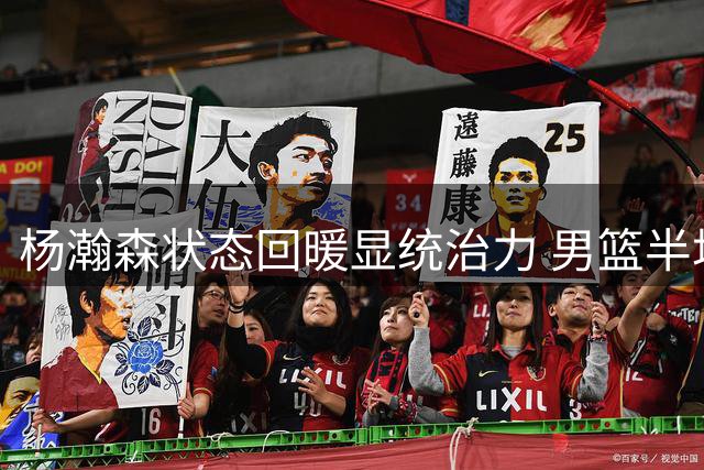 杨瀚森状态回暖显统治力 男篮半场领先卡塔尔11分