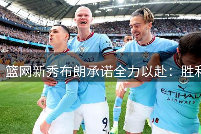 篮网新秀布朗承诺全力以赴：胜利为首，角色不限
