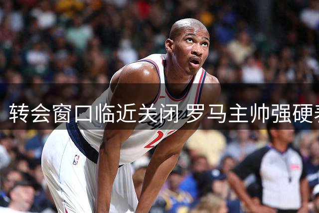 转会窗口临近关闭 罗马主帅强硬表态科内留队
