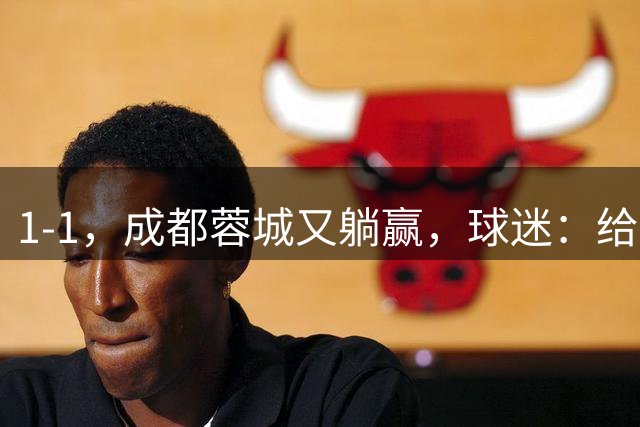 1-1，成都蓉城又躺赢，球迷：给机会也不中用，5连平+7连败也能夺冠？